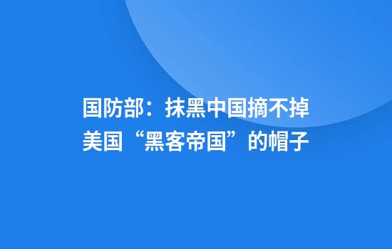 国防部：抹黑中国摘不掉美国“黑客帝国”的帽子