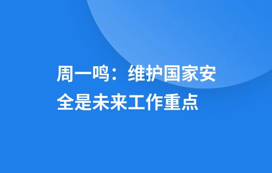 周一鸣：维护国家安全是未来工作重点