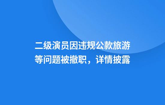 二级演员因违规公款旅游等问题被撤职，详情披露