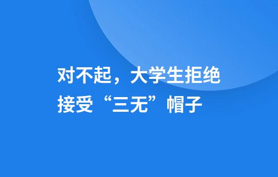 对不起，大学生拒绝接受“三无”帽子