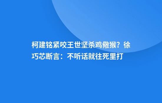 柯建铭紧咬王世坚杀鸡儆猴？徐巧芯断言：不听话就往死里打