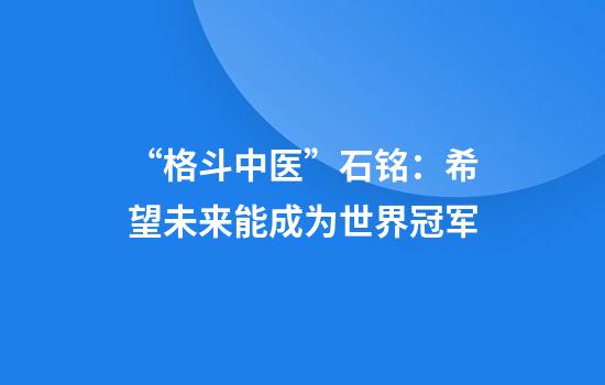 “格斗中医”石铭：希望未来能成为世界冠军