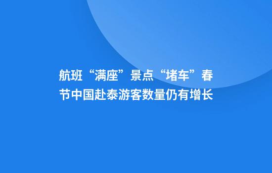 航班“满座”景点“堵车”春节中国赴泰游客数量仍有增长