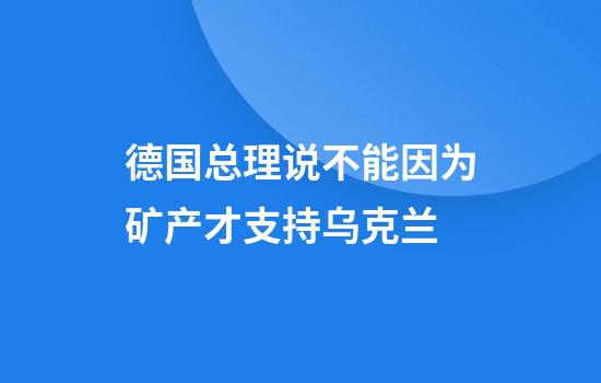 德国总理说不能因为矿产才支持乌克兰