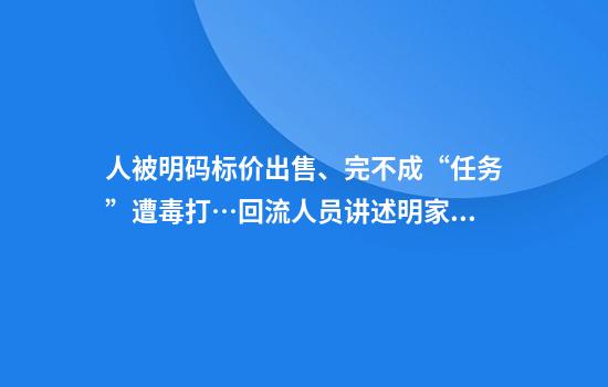 人被明码标价出售、完不成“任务”遭毒打…回流人员讲述明家犯罪集团累累罪行