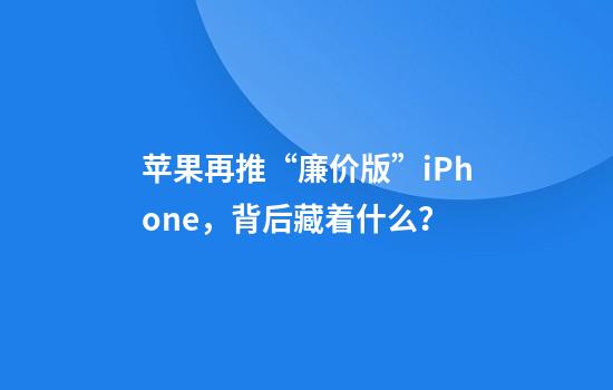 苹果再推“廉价版”iPhone，背后藏着什么？