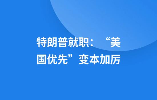 特朗普就职：“美国优先”变本加厉