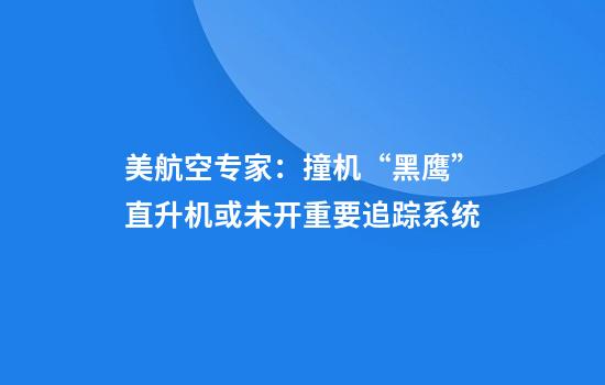 美航空专家：撞机“黑鹰”直升机或未开重要追踪系统