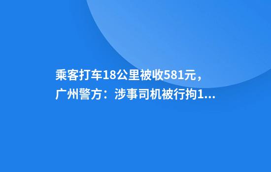 乘客打车18公里被收581元，广州警方：涉事司机被行拘10日