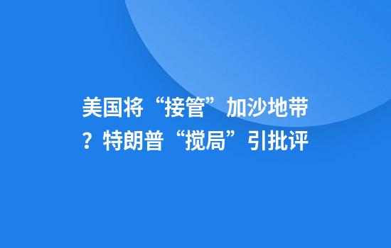 美国将“接管”加沙地带？特朗普“搅局”引批评