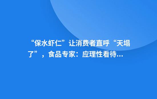 “保水虾仁”让消费者直呼“天塌了”，食品专家：应理性看待食品添加剂