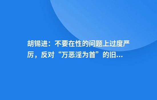 胡锡进:不要在性的问题上过度严厉,反对“万恶淫为首”的旧观念
