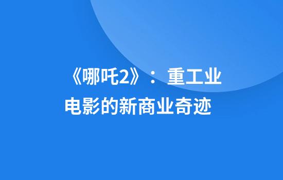 《哪吒2》：重工业电影的新商业奇迹