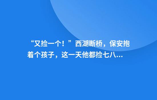 “又捡一个！”西湖断桥，保安抱着个孩子，这一天他都捡七八个了