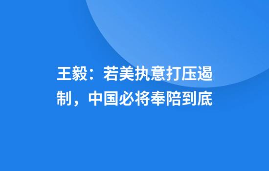 王毅：若美执意打压遏制，中国必将奉陪到底