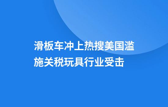 滑板车冲上热搜美国滥施关税玩具行业受击