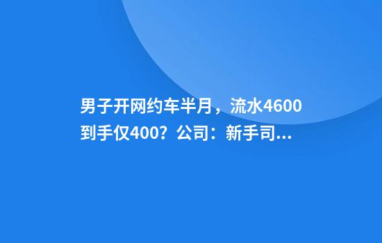男子开网约车半月，流水4600到手仅400？公司：新手司机，中途解约