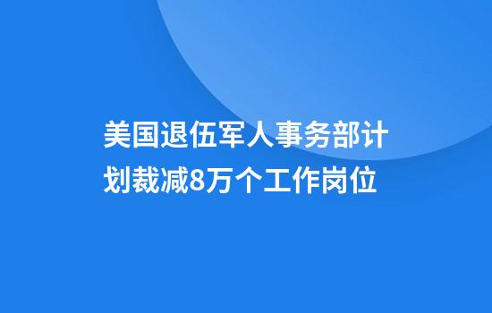 美国退伍军人事务部计划裁减8万个工作岗位