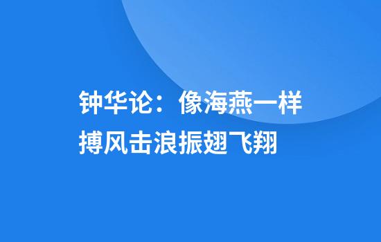 钟华论：像海燕一样搏风击浪振翅飞翔