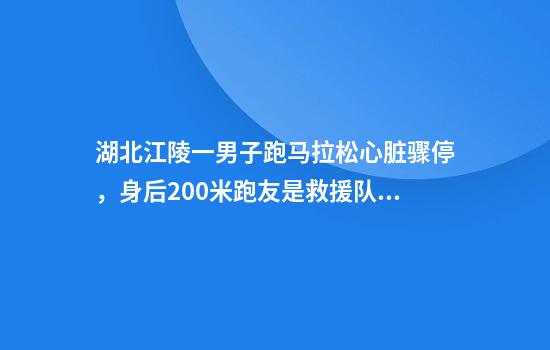 湖北江陵一男子跑马拉松心脏骤停，身后200米跑友是救援队员！30秒抵达成功施救