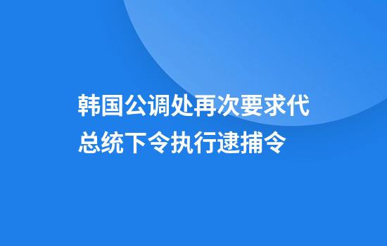 韩国公调处再次要求代总统下令执行逮捕令