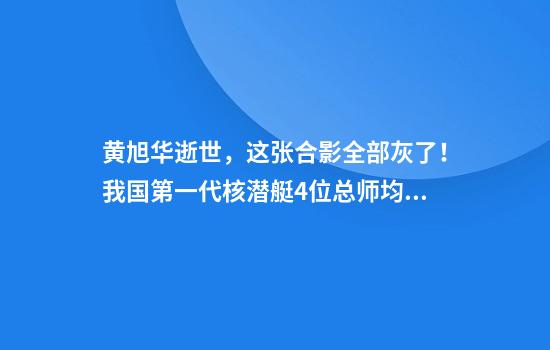黄旭华逝世，这张合影全部灰了！我国第一代核潜艇4位总师均已去世