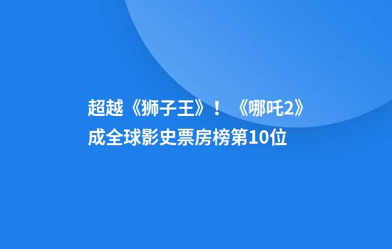 超越《狮子王》！《哪吒2》成全球影史票房榜第10位