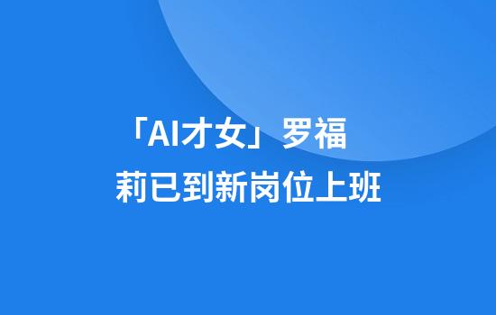 「AI才女」罗福莉已到新岗位上班