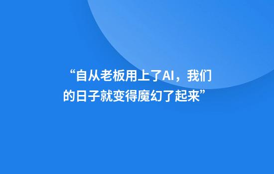 “自从老板用上了AI，我们的日子就变得魔幻了起来”