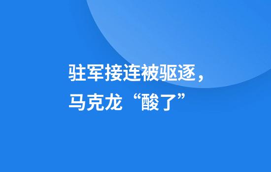驻军接连被驱逐，马克龙“酸了”