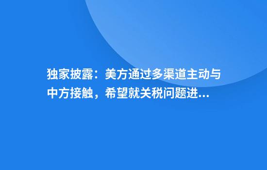 独家披露：美方通过多渠道主动与中方接触，希望就关税问题进行谈判