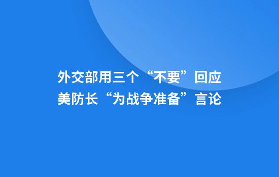 外交部用三个“不要”回应美防长“为战争准备”言论