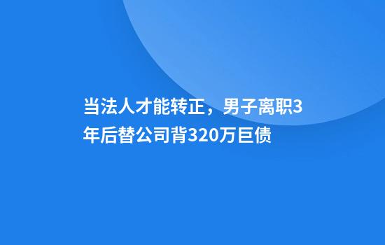 当法人才能转正，男子离职3年后替公司背320万巨债