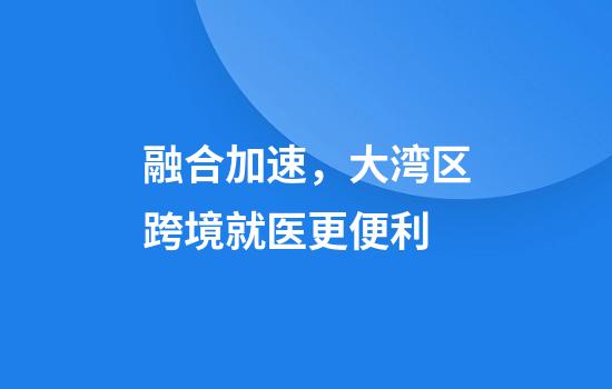融合加速，大湾区跨境就医更便利