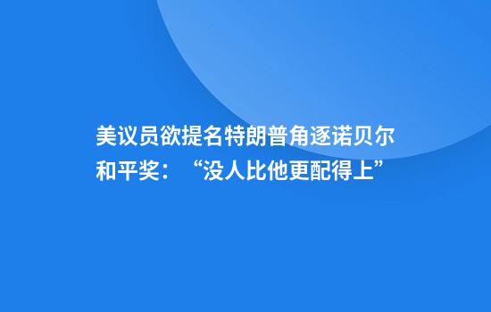 美议员欲提名特朗普角逐诺贝尔和平奖：“没人比他更配得上”