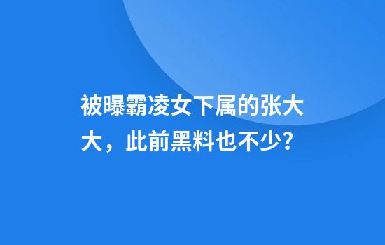 被曝霸凌女下属的张大大，此前黑料也不少？