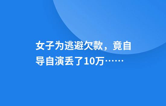 女子为逃避欠款，竟自导自演丢了10万……