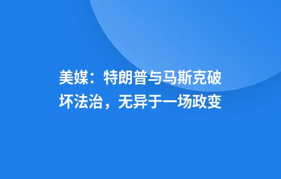 美媒：特朗普与马斯克破坏法治，无异于一场政变