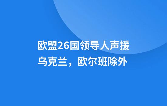 欧盟26国领导人声援乌克兰，欧尔班除外