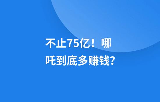 不止75亿！哪吒到底多赚钱？