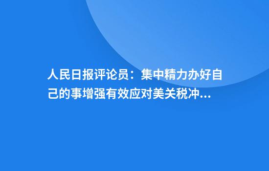 人民日报评论员：集中精力办好自己的事增强有效应对美关税冲击的信心