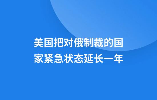 美国把对俄制裁的国家紧急状态延长一年