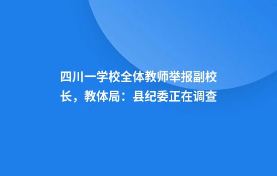 四川一学校全体教师举报副校长，教体局：县纪委正在调查