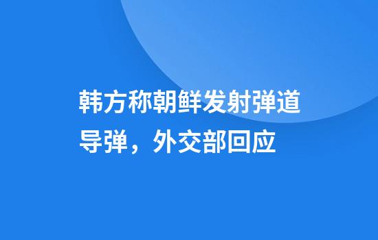 韩方称朝鲜发射弹道导弹，外交部回应