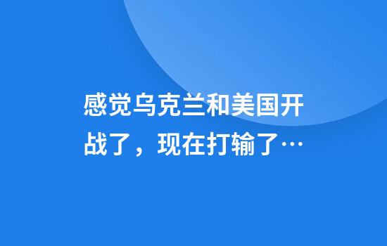 感觉乌克兰和美国开战了，现在打输了…