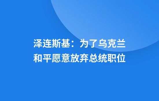 泽连斯基：为了乌克兰和平愿意放弃总统职位