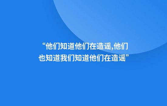 “他们知道他们在造谣,他们也知道我们知道他们在造谣”