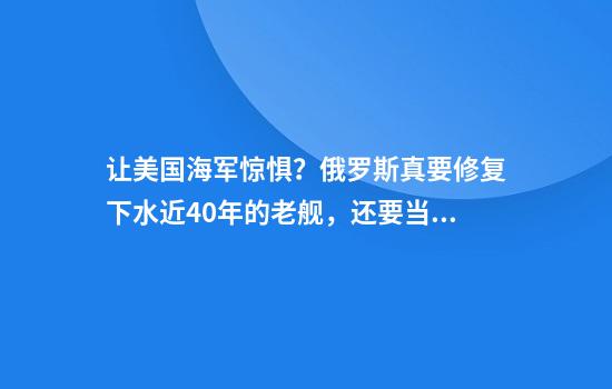 让美国海军惊惧？俄罗斯真要修复下水近40年的老舰，还要当王牌？