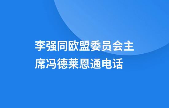 李强同欧盟委员会主席冯德莱恩通电话