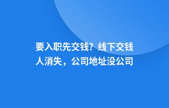 要入职先交钱？线下交钱人消失，公司地址没公司